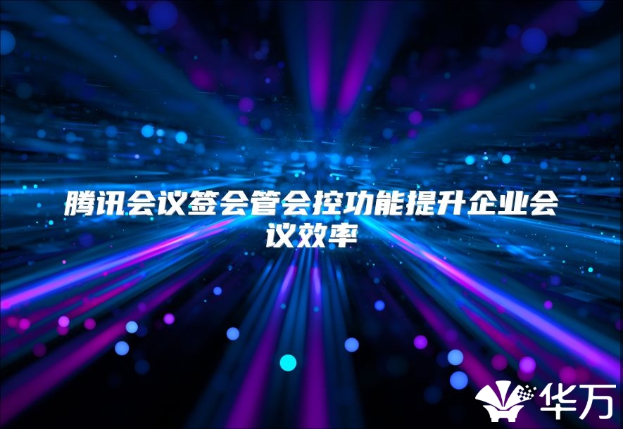 腾讯会议签会管会控功能提升企业会议效率