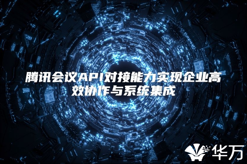 腾讯会议API对接能力实现企业高效协作与系统集成