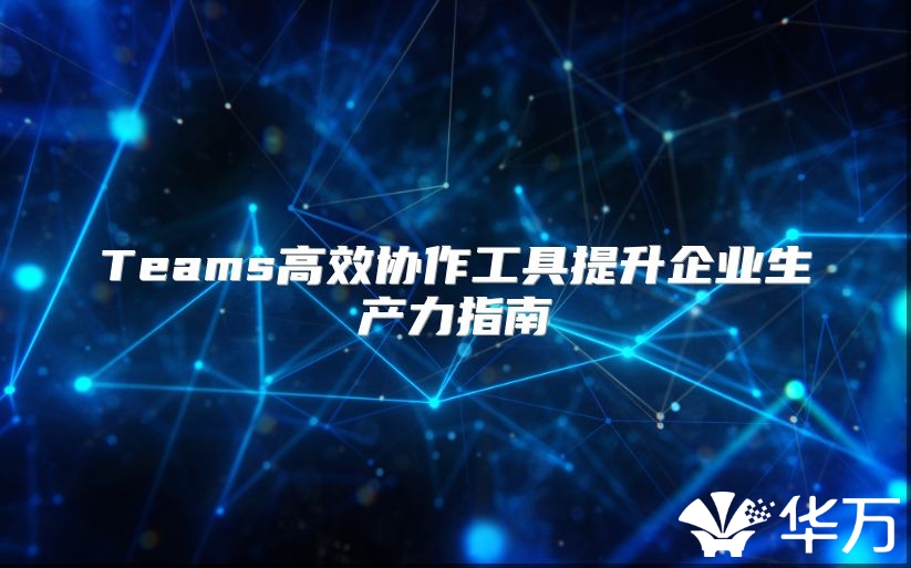 Teams高效协作工具提升企业生产力指南