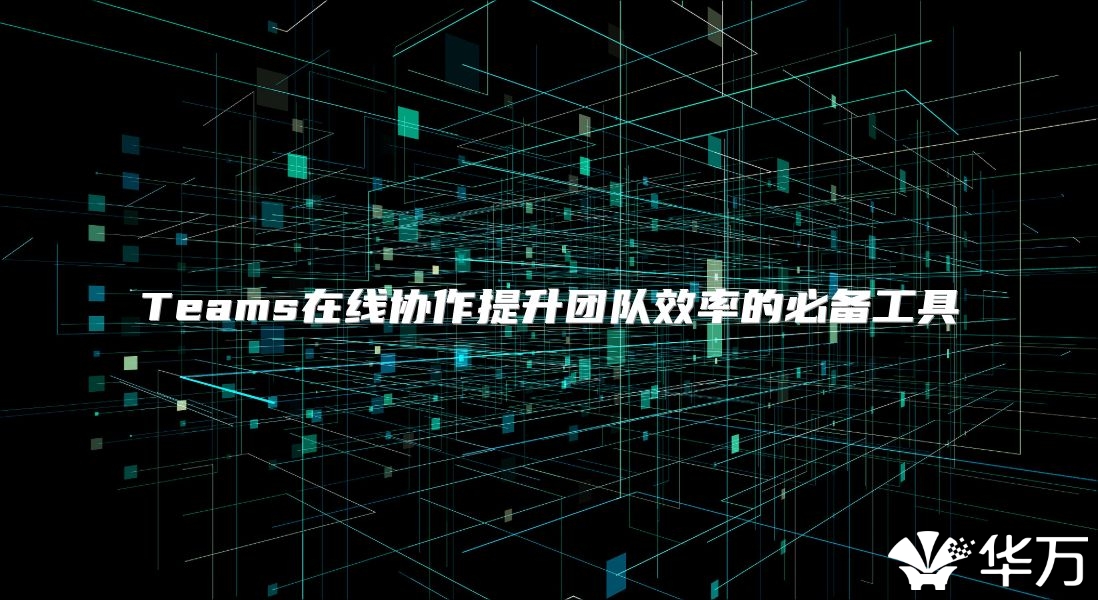 Teams在线协作提升团队效率的必备工具