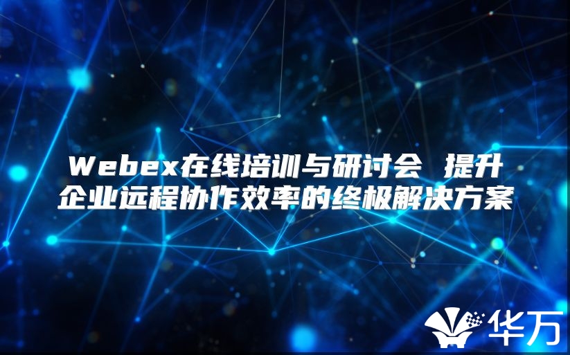 Webex在线培训与研讨会 提升企业远程协作效率的终极解决方案