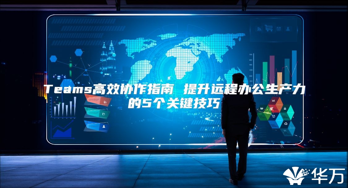 Teams高效协作指南 提升远程办公生产力的5个关键技巧