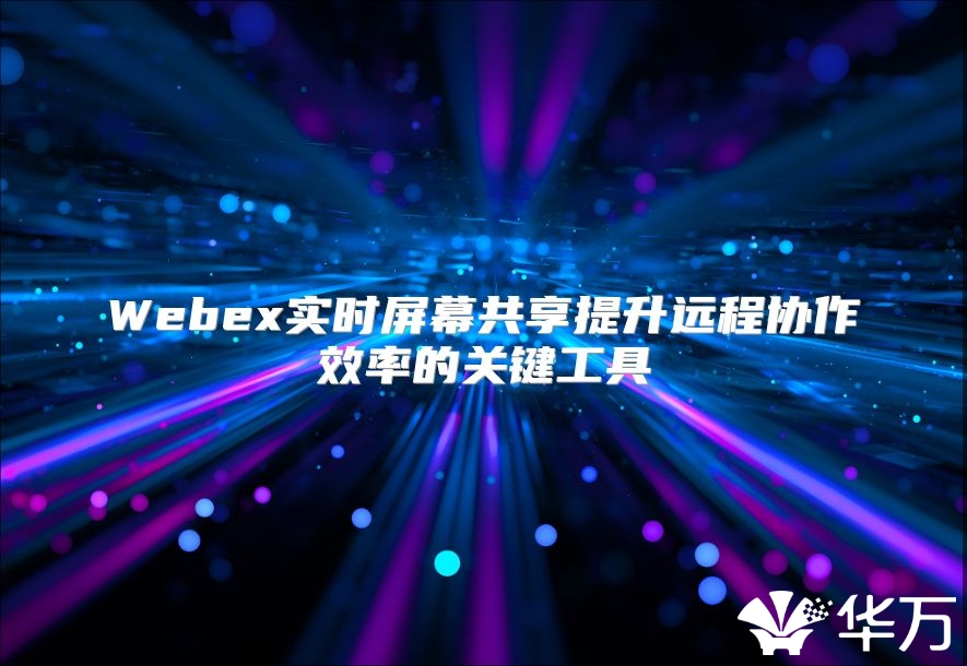 Webex实时屏幕共享提升远程协作效率的关键工具