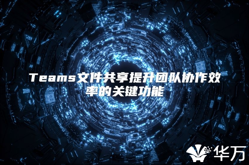 Teams文件共享提升团队协作效率的关键功能