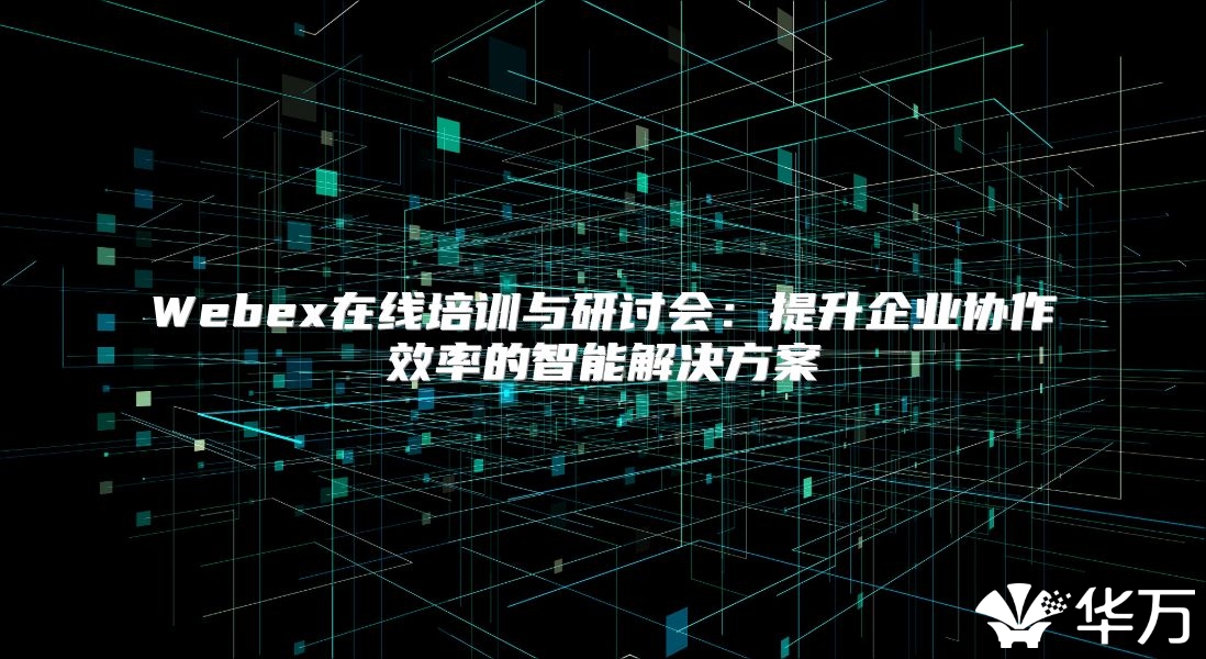 Webex在线培训与研讨会：提升企业协作效率的智能解决方案