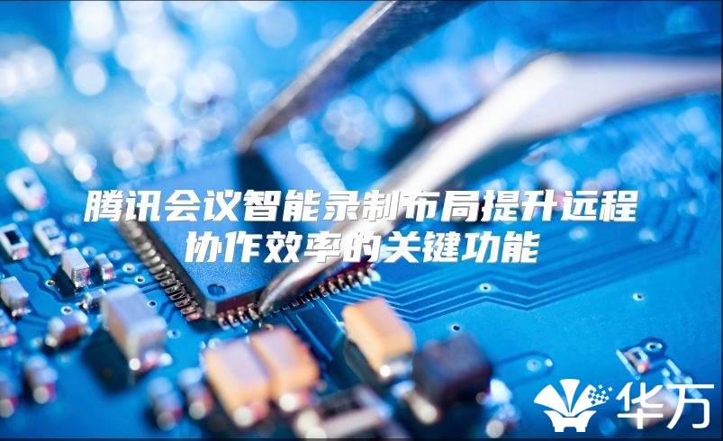 腾讯会议智能录制布局提升远程协作效率的关键功能