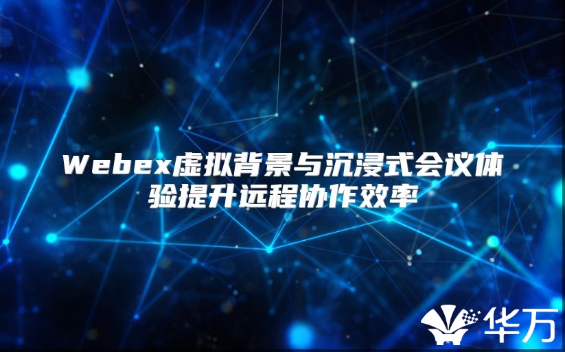 Webex虚拟背景与沉浸式会议体验提升远程协作效率