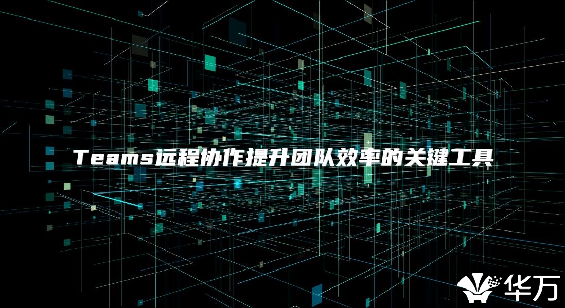 Teams远程协作提升团队效率的关键工具
