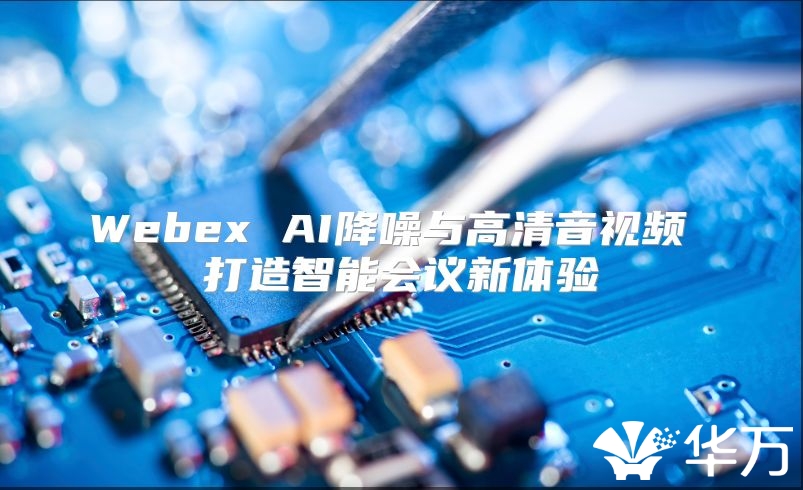 Webex AI降噪与高清音视频 打造智能会议新体验