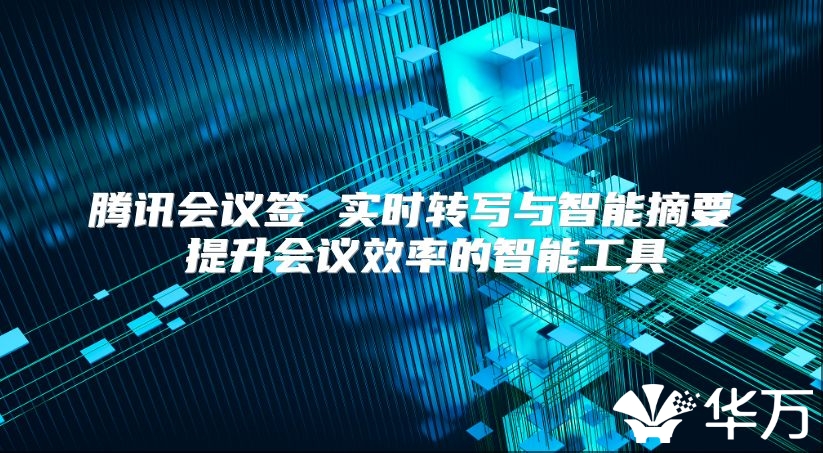 腾讯会议签 实时转写与智能摘要 提升会议效率的智能工具