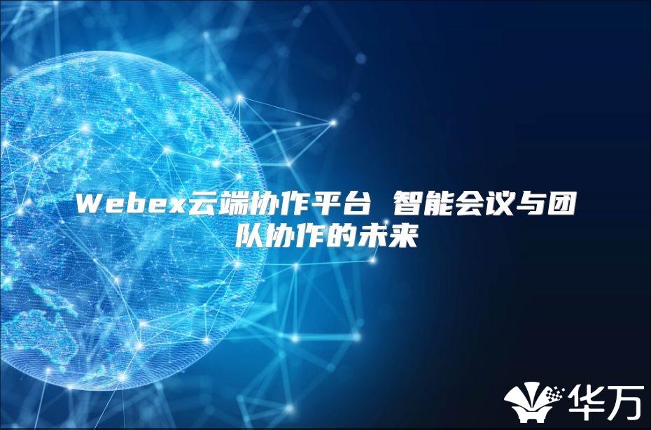 Webex云端协作平台 智能会议与团队协作的未来