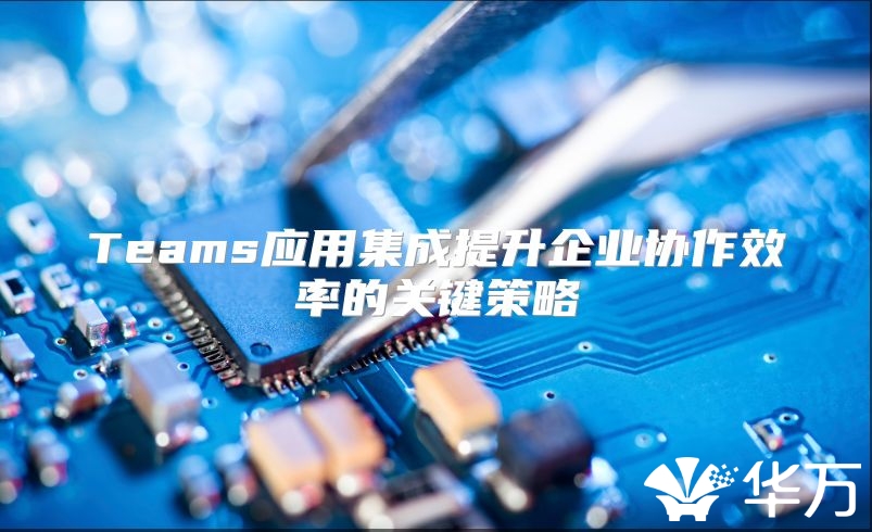 Teams应用集成提升企业协作效率的关键策略