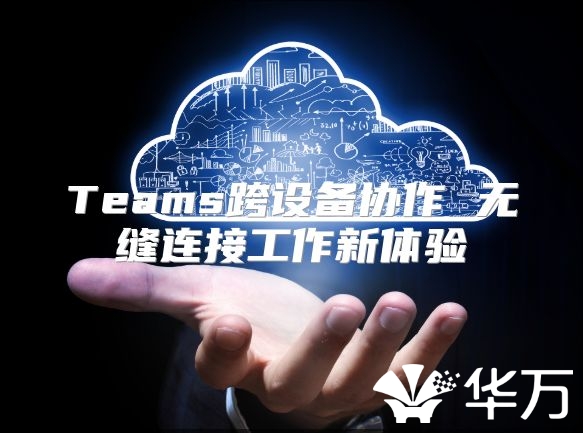 Teams跨设备协作 无缝连接工作新体验