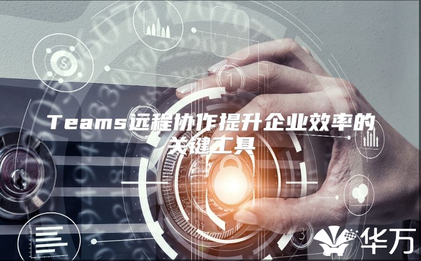 Teams远程协作提升企业效率的关键工具