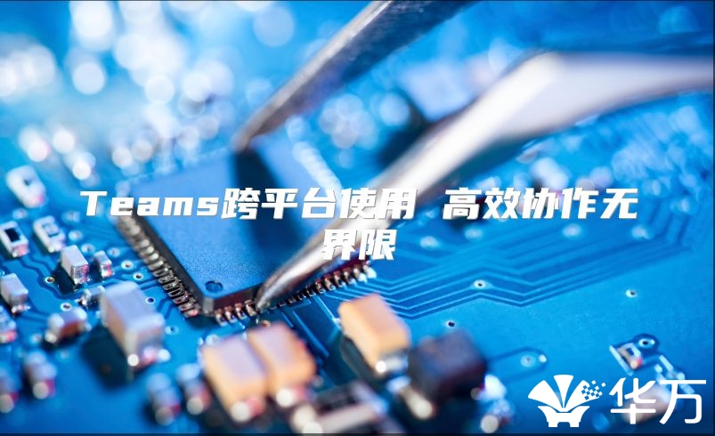 Teams跨平台使用 高效协作无界限