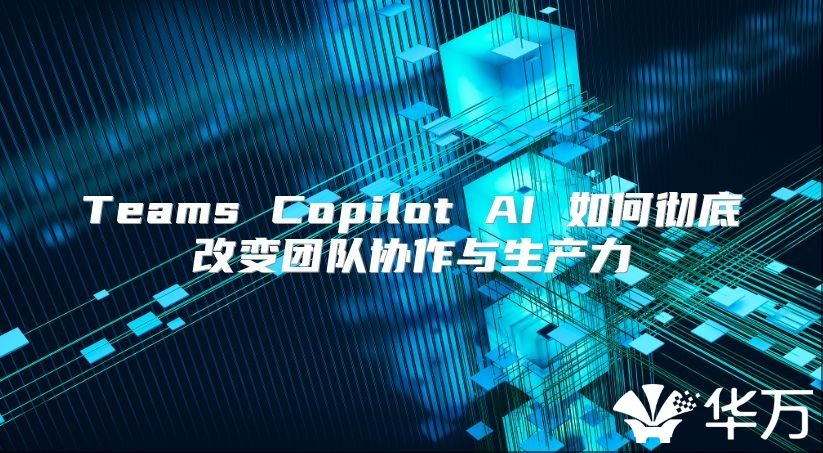 Teams Copilot AI 如何彻底改变团队协作与生产力