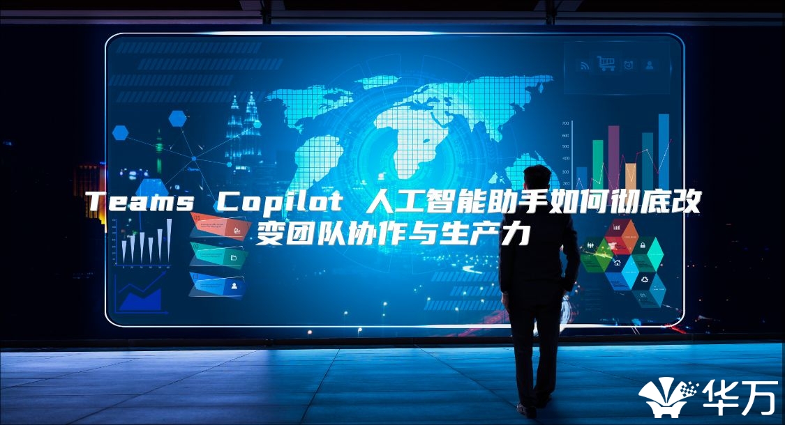 Teams Copilot 人工智能助手如何彻底改变团队协作与生产力