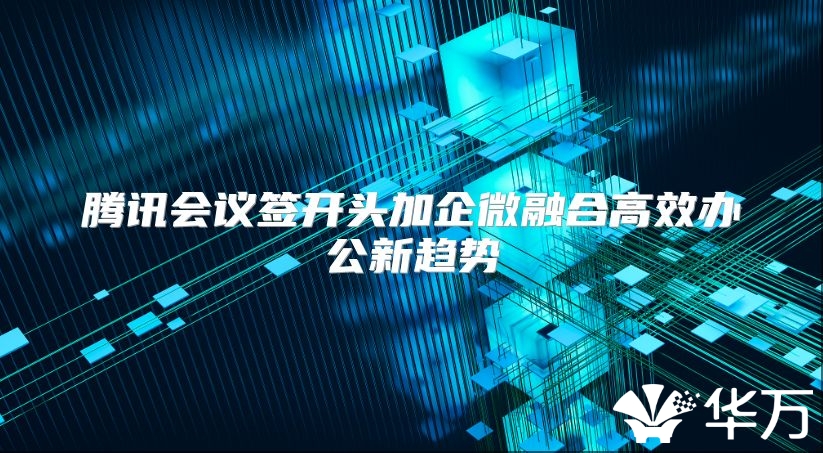 腾讯会议签开头加企微融合高效办公新趋势