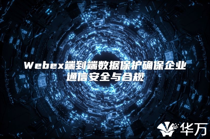 Webex端到端数据保护确保企业通信安全与合规