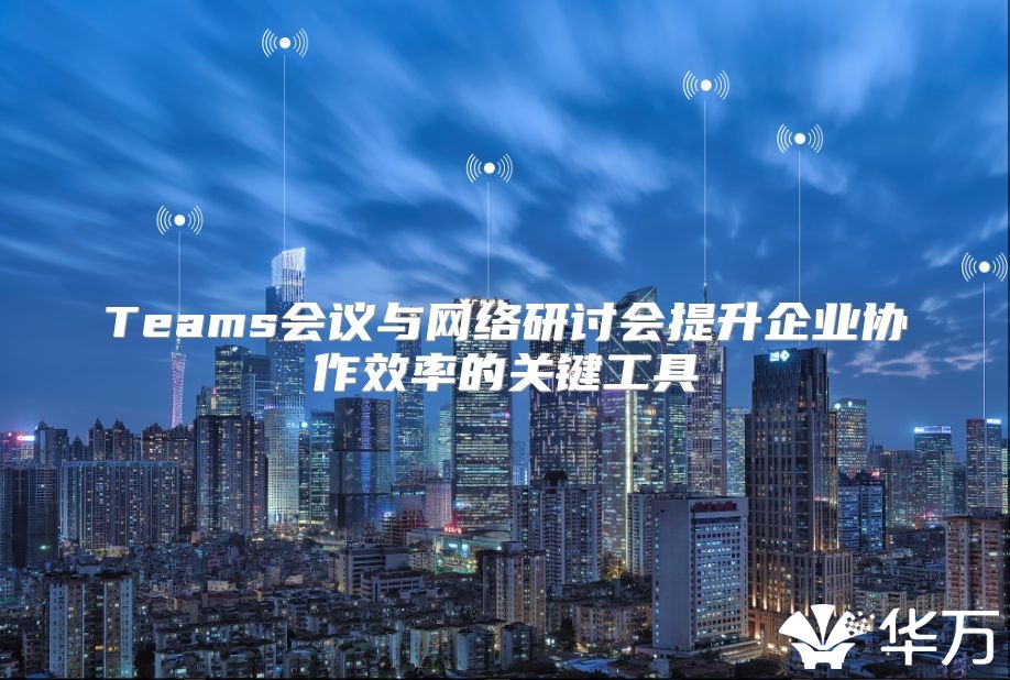 Teams会议与网络研讨会提升企业协作效率的关键工具