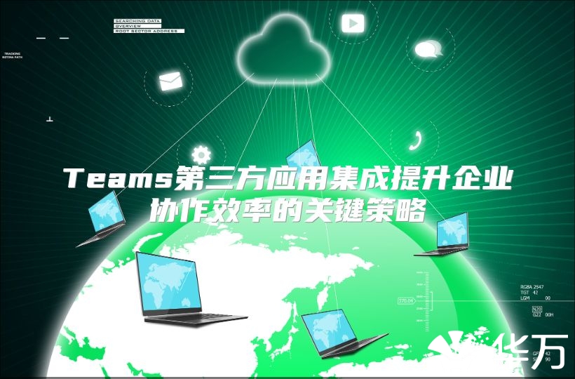 Teams第三方应用集成提升企业协作效率的关键策略