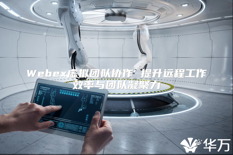 Webex虚拟团队协作 提升远程工作效率与团队凝聚力