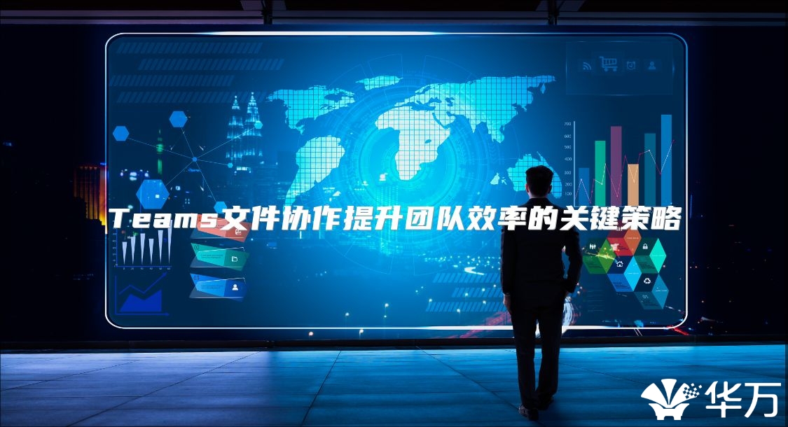 Teams文件协作提升团队效率的关键策略