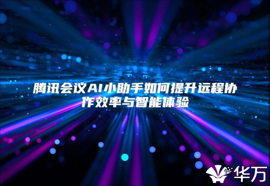 腾讯会议AI小助手如何提升远程协作效率与智能体验