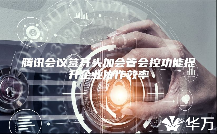 腾讯会议签开头加会管会控功能提升企业协作效率