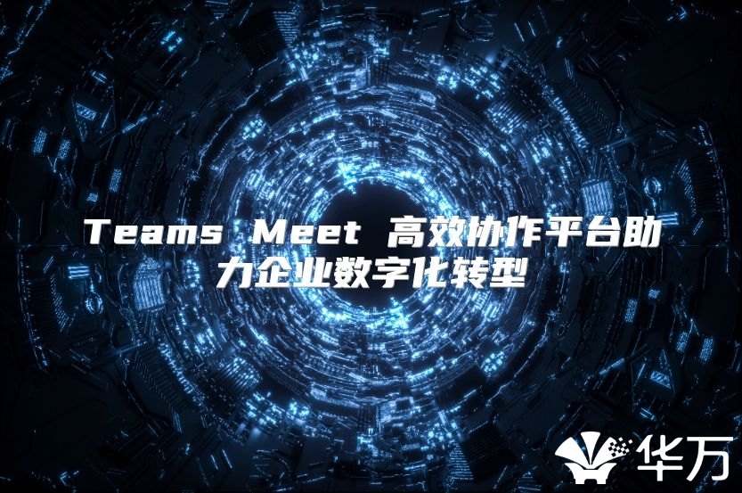 Teams Meet 高效协作平台助力企业数字化转型
