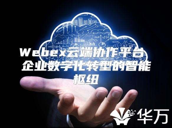 Webex云端协作平台 企业数字化转型的智能枢纽