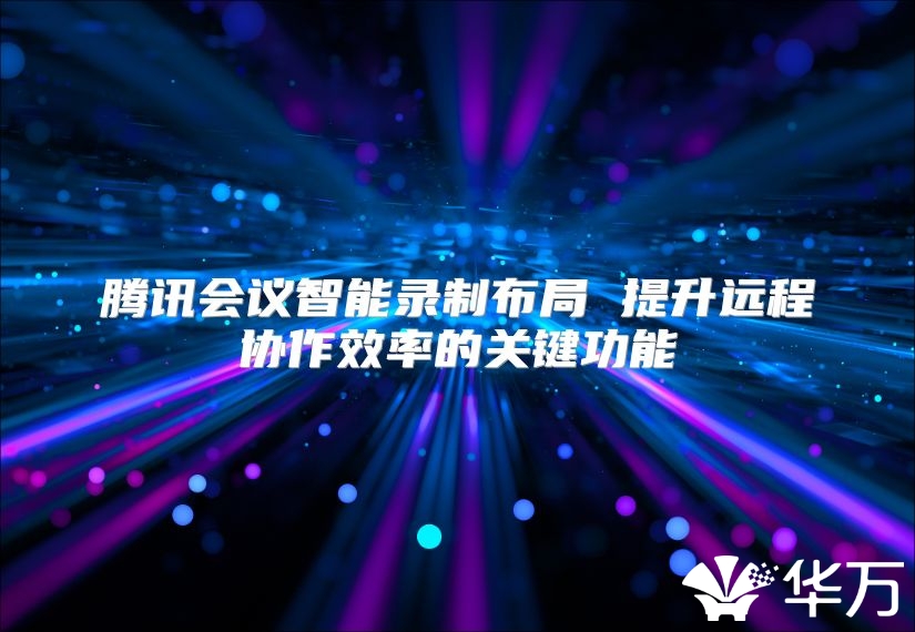 腾讯会议智能录制布局 提升远程协作效率的关键功能