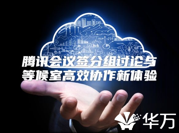 腾讯会议签分组讨论与等候室高效协作新体验