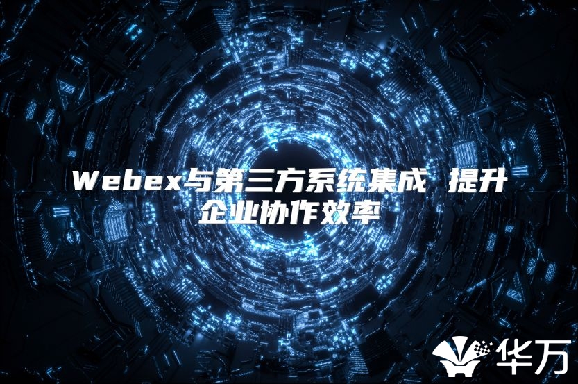 Webex与第三方系统集成 提升企业协作效率