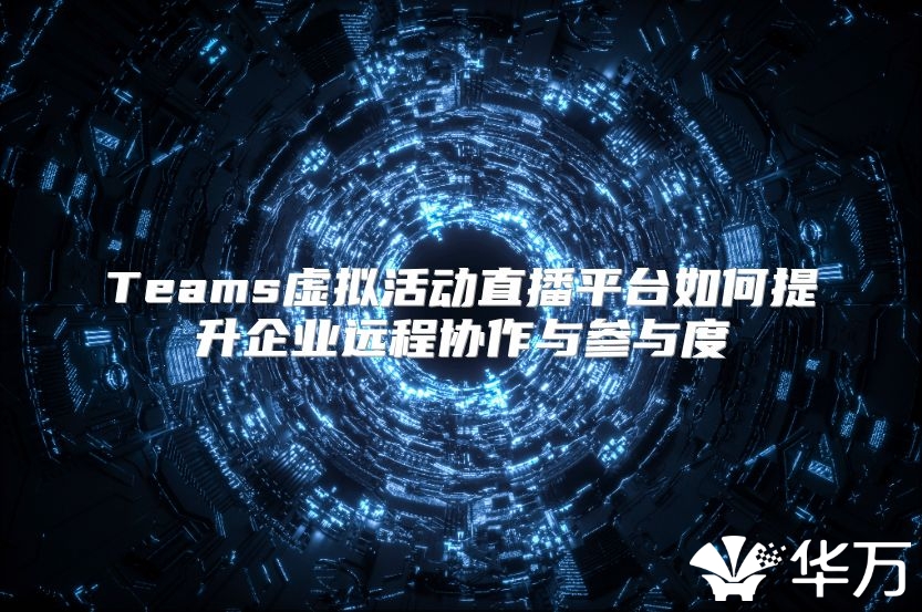 Teams虚拟活动直播平台如何提升企业远程协作与参与度