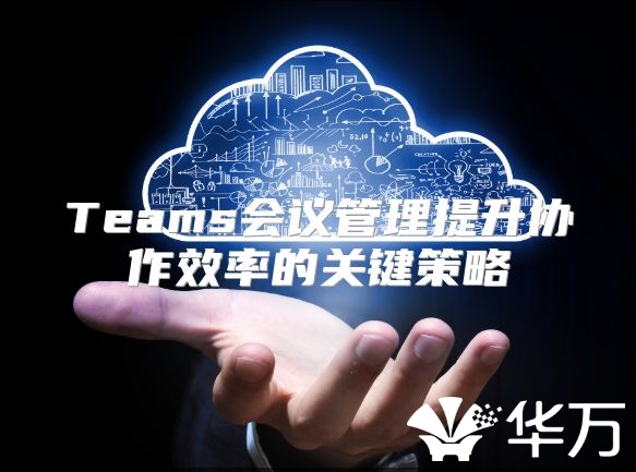 Teams会议管理提升协作效率的关键策略