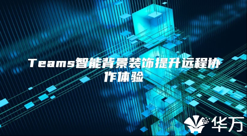 Teams智能背景装饰提升远程协作体验