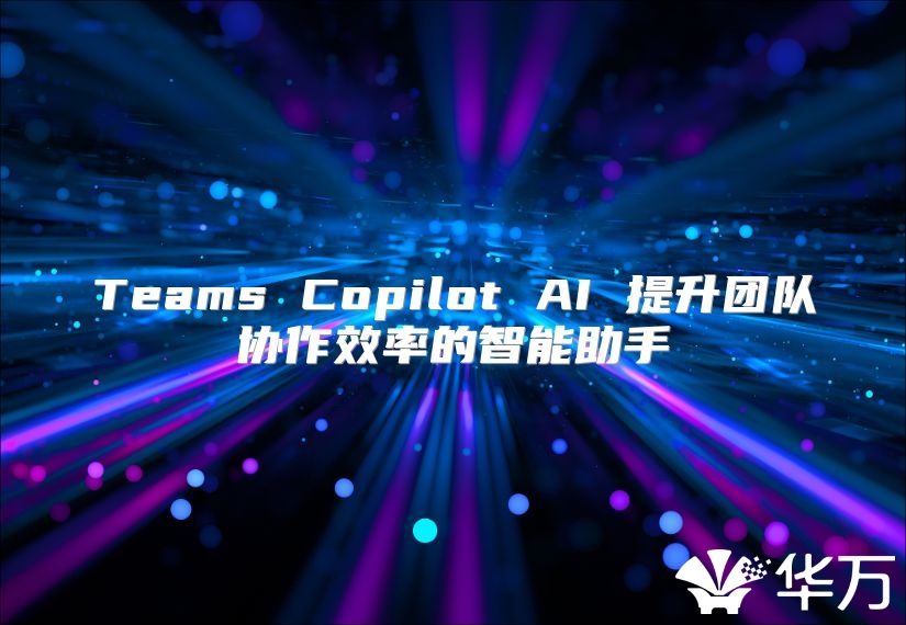 Teams Copilot AI 提升团队协作效率的智能助手