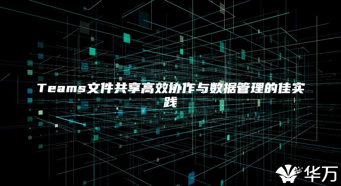 Teams文件共享高效协作与数据管理的佳实践