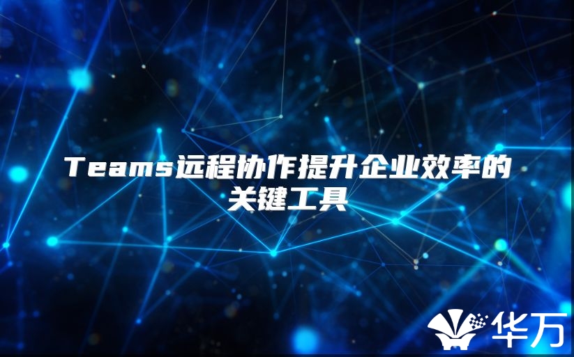 Teams远程协作提升企业效率的关键工具