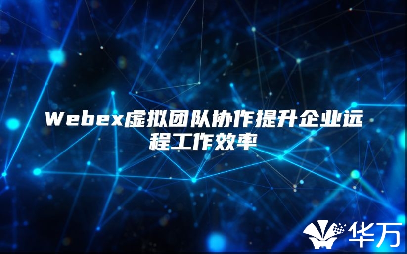 Webex虚拟团队协作提升企业远程工作效率