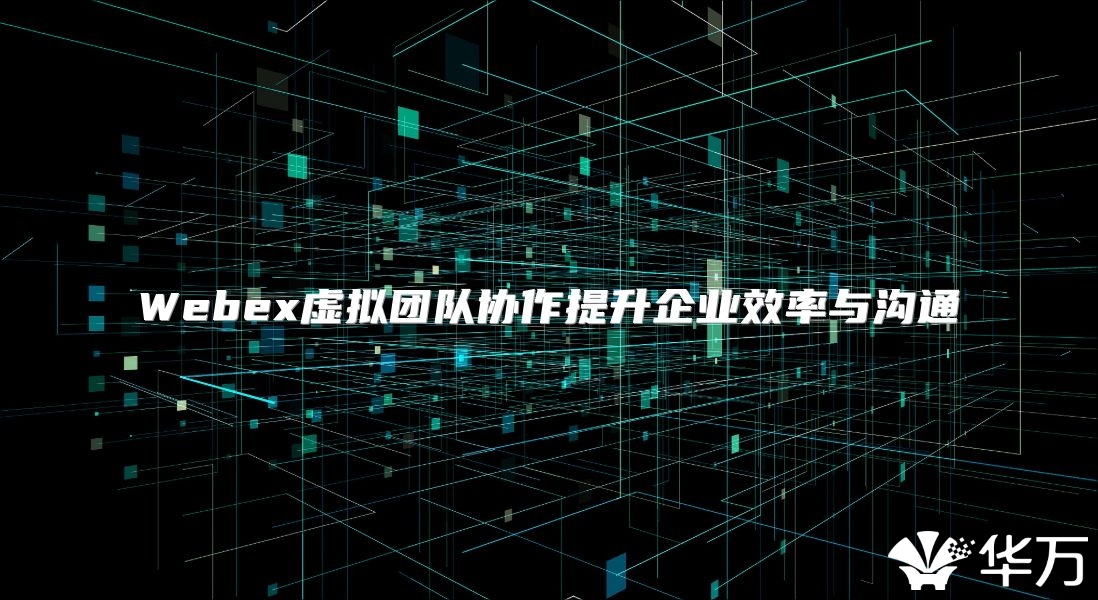 Webex虚拟团队协作提升企业效率与沟通