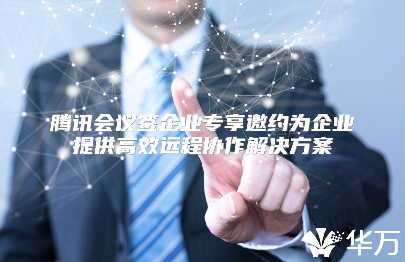 腾讯会议签企业专享邀约为企业提供高效远程协作解决方案
