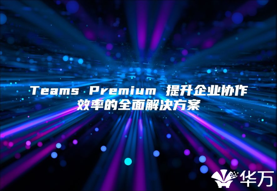 Teams Premium 提升企业协作效率的全面解决方案