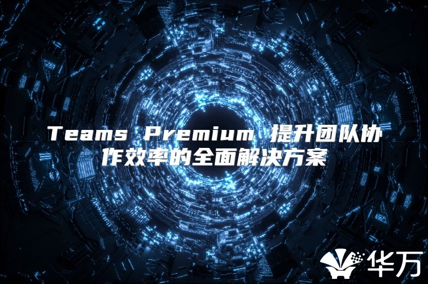 Teams Premium 提升团队协作效率的全面解决方案