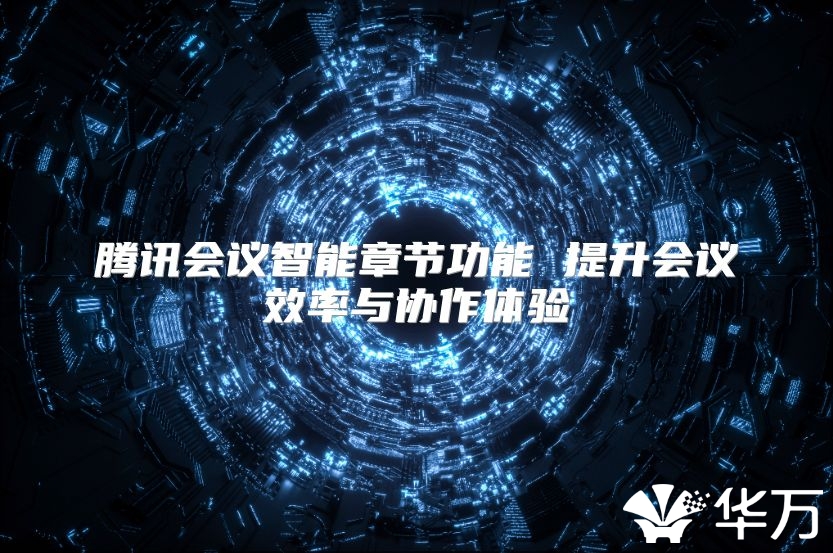 腾讯会议智能章节功能 提升会议效率与协作体验