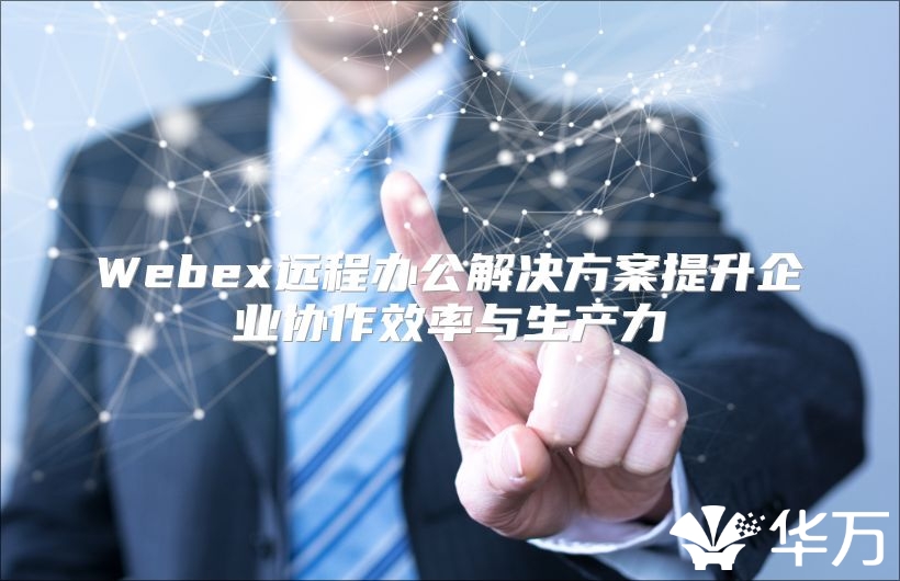 Webex远程办公解决方案提升企业协作效率与生产力