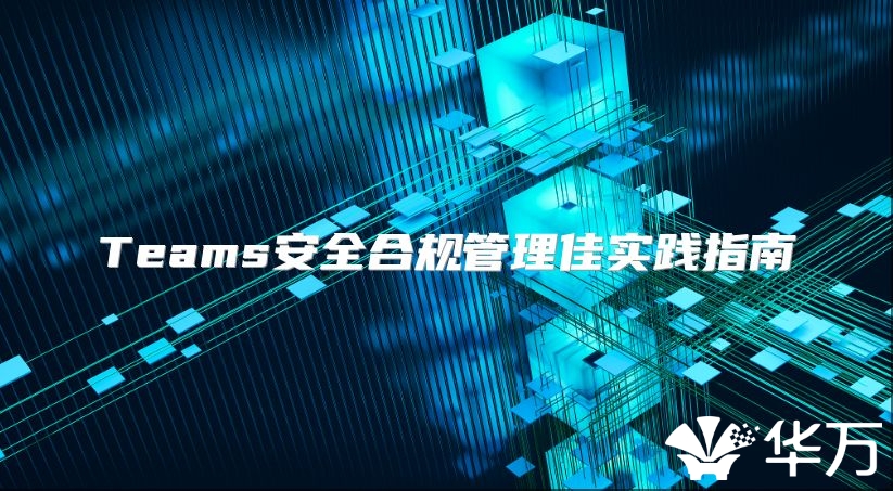 Teams安全合规管理佳实践指南