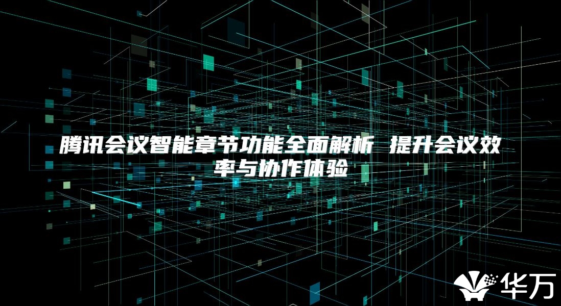 腾讯会议智能章节功能全面解析 提升会议效率与协作体验