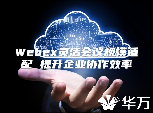 Webex灵活会议规模适配 提升企业协作效率